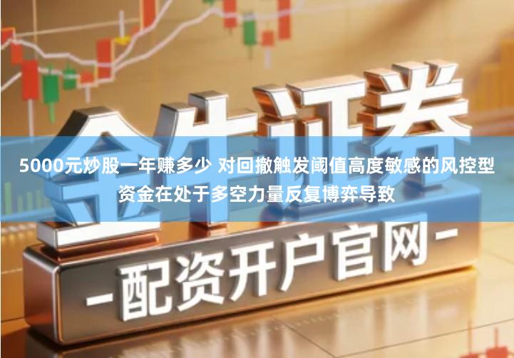5000元炒股一年赚多少 对回撤触发阈值高度敏感的风控型资金在处于多空力量反复博弈导致