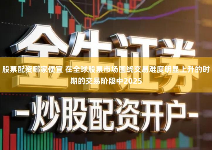 股票配资哪家便宜 在全球股票市场围绕交易难度明显上升的时期的交易阶段中2025
