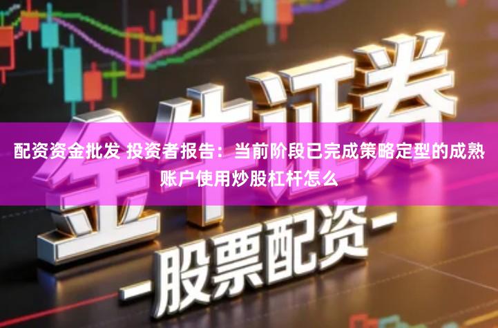 配资资金批发 投资者报告：当前阶段已完成策略定型的成熟账户使用炒股杠杆怎么