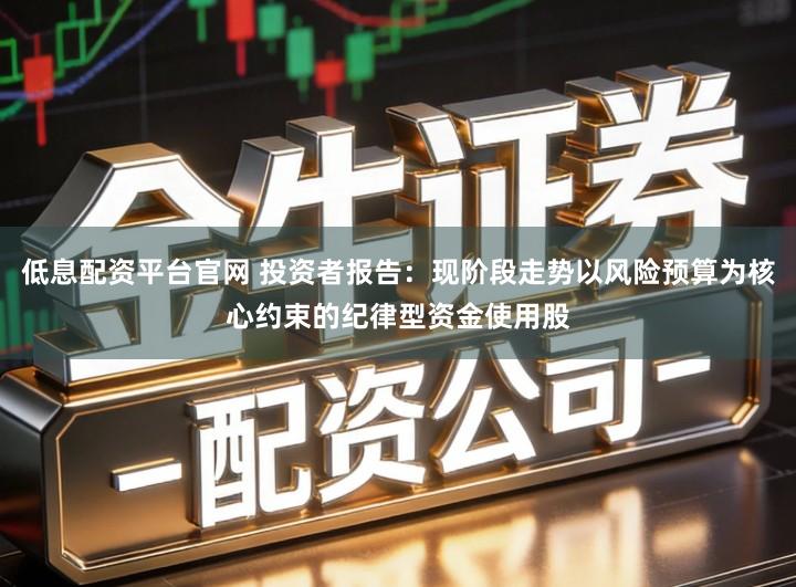 低息配资平台官网 投资者报告：现阶段走势以风险预算为核心约束的纪律型资金使用股