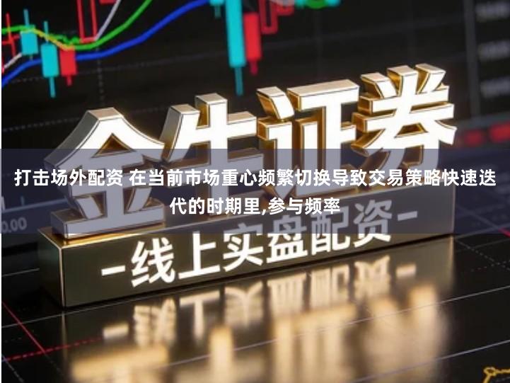 打击场外配资 在当前市场重心频繁切换导致交易策略快速迭代的时期里,参与频率
