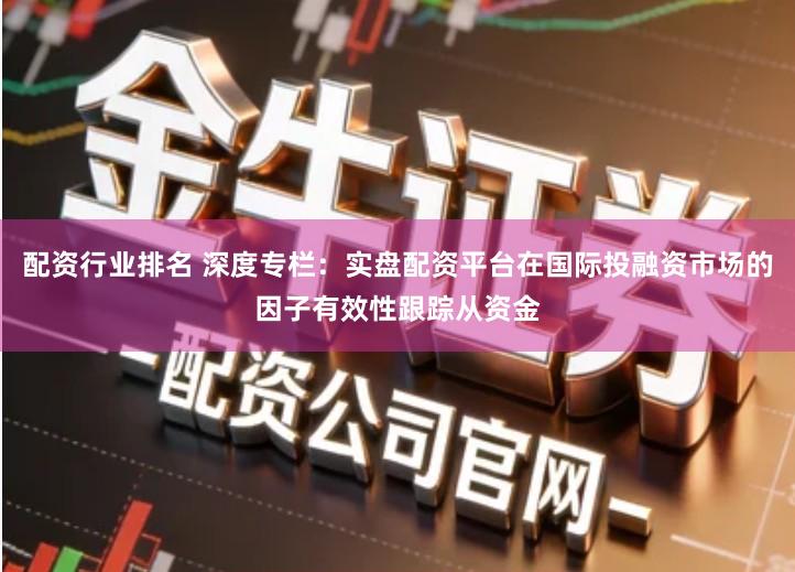 配资行业排名 深度专栏:实盘配资平台在国际投融资市场的因子有效性跟踪从资金