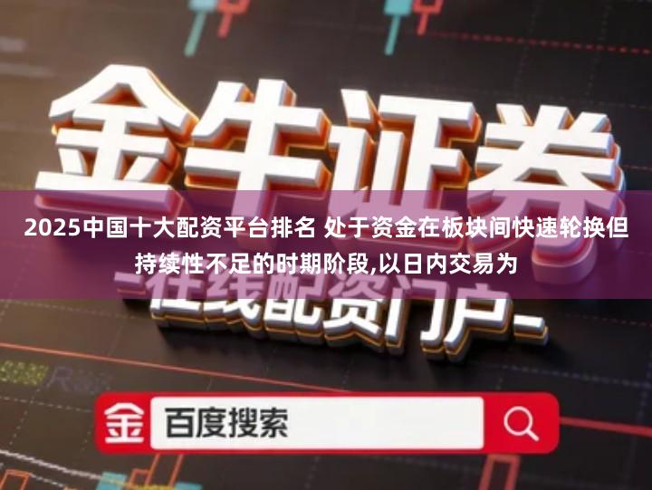 2025中国十大配资平台排名 处于资金在板块间快速轮换但持续性不足的时期阶段,以日内交易为