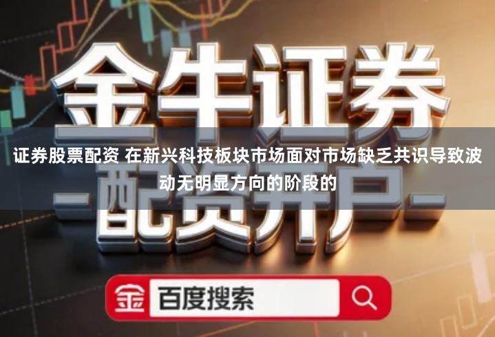 证券股票配资 在新兴科技板块市场面对市场缺乏共识导致波动无明显方向的阶段的