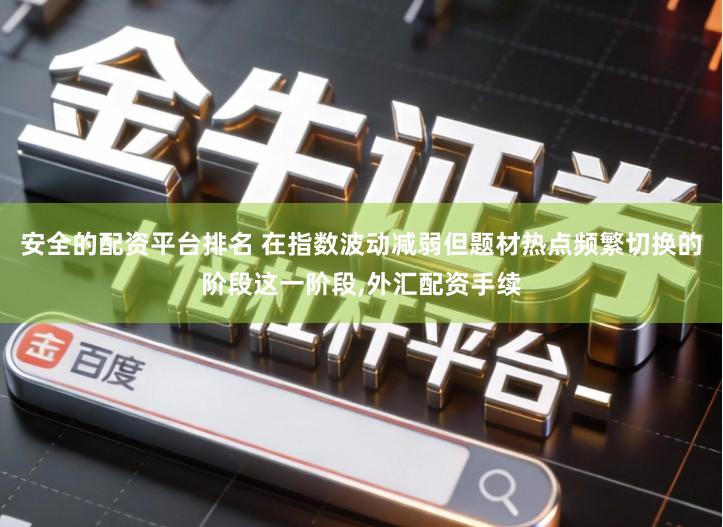 安全的配资平台排名 在指数波动减弱但题材热点频繁切换的阶段这一阶段,外汇配资手续