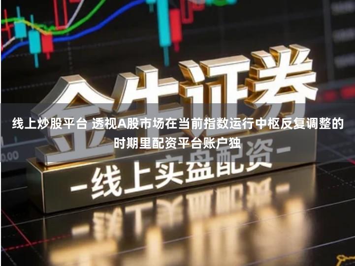 线上炒股平台 透视A股市场在当前指数运行中枢反复调整的时期里配资平台账户独