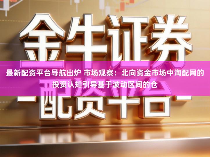 最新配资平台导航出炉 市场观察：北向资金市场中淘配网的投资认知引导基于波动区间的仓