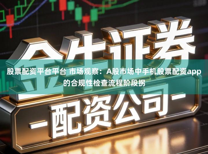 股票配资平台平台 市场观察：A股市场中手机股票配资app的合规性检查流程阶段拐