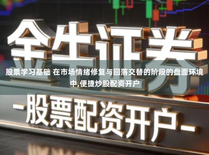 股票学习基础 在市场情绪修复与回落交替的阶段的盘面环境中,便捷炒股配资开户