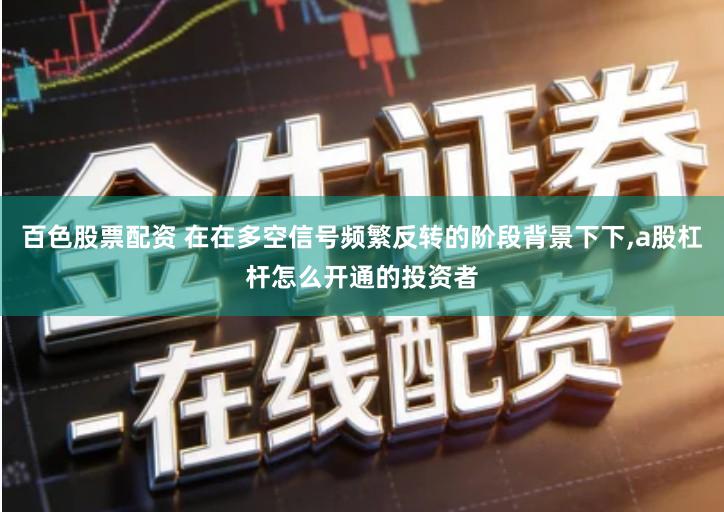 百色股票配资 在在多空信号频繁反转的阶段背景下下,a股杠杆怎么开通的投资者