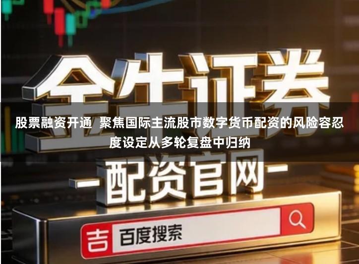 股票融资开通  聚焦国际主流股市数字货币配资的风险容忍度设定从多轮复盘中归纳