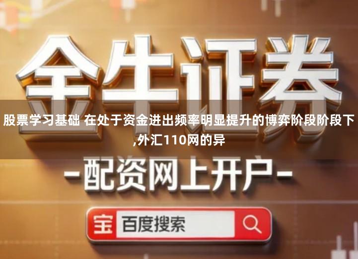 股票学习基础 在处于资金进出频率明显提升的博弈阶段阶段下,外汇110网的异