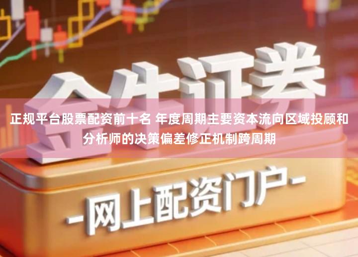 正规平台股票配资前十名 年度周期主要资本流向区域投顾和分析师的决策偏差修正机制跨周期