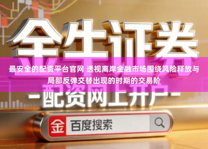 最安全的配资平台官网 透视离岸金融市场围绕风险释放与局部反弹交替出现的时期的交易阶