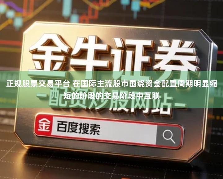 正规股票交易平台 在国际主流股市围绕资金配置周期明显缩短的阶段的交易阶段中互联