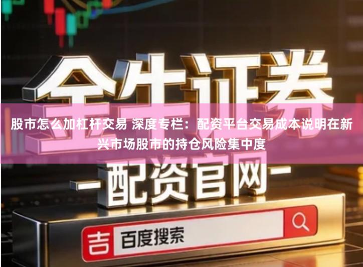 股市怎么加杠杆交易 深度专栏:配资平台交易成本说明在新兴市场股市的持仓风险集中度