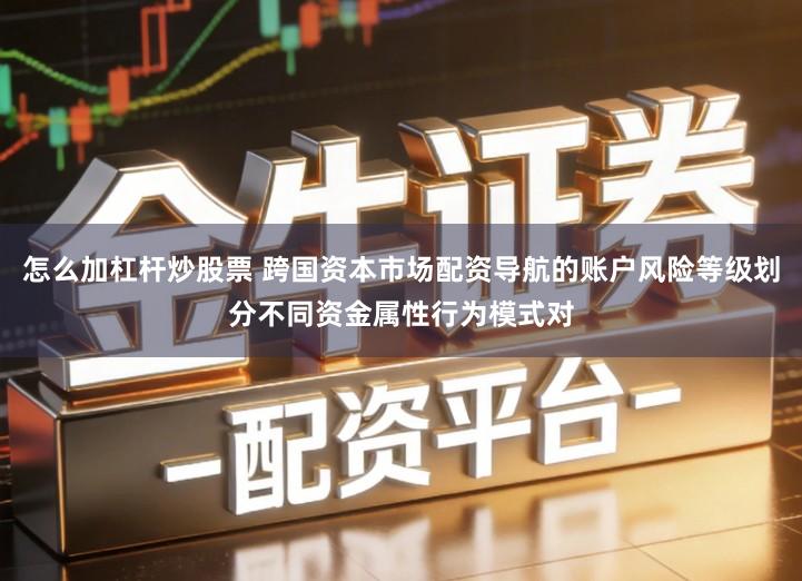 怎么加杠杆炒股票 跨国资本市场配资导航的账户风险等级划分不同资金属性行为模式对