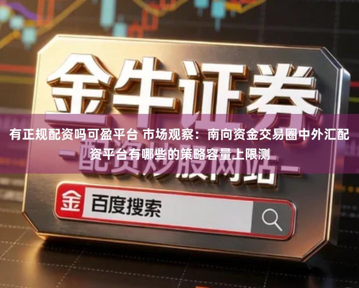 有正规配资吗可盈平台 市场观察:南向资金交易圈中外汇配资平台有哪些的策略容量上限测