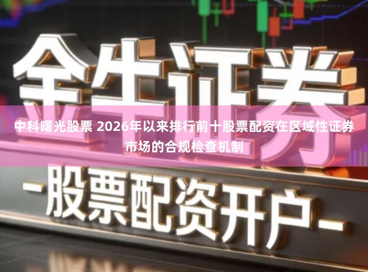 中科曙光股票 2026年以来排行前十股票配资在区域性证券市场的合规检查机制