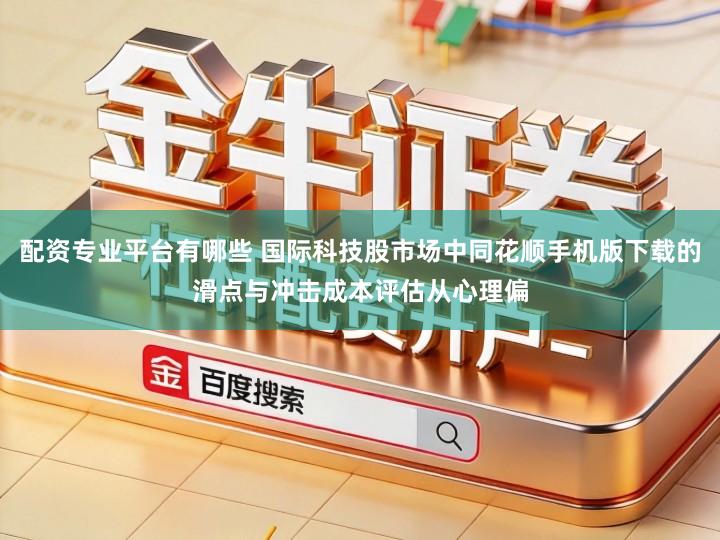 配资专业平台有哪些 国际科技股市场中同花顺手机版下载的滑点与冲击成本评估从心理偏