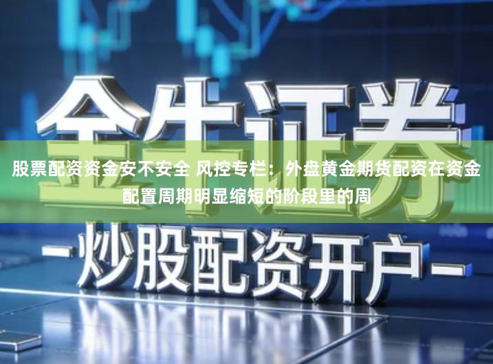 股票配资资金安不安全 风控专栏：外盘黄金期货配资在资金配置周期明显缩短的阶段里的周