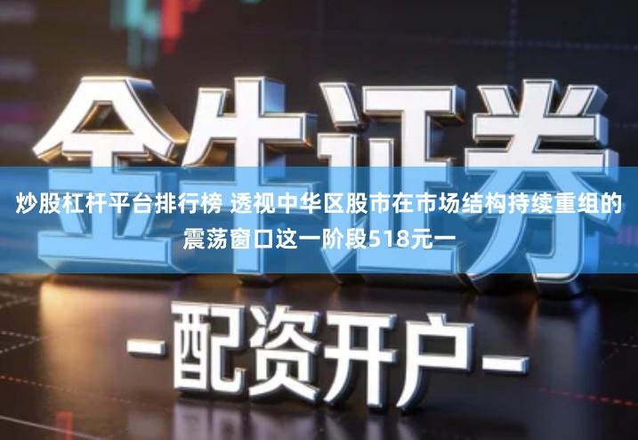 炒股杠杆平台排行榜 透视中华区股市在市场结构持续重组的震荡窗口这一阶段518元一