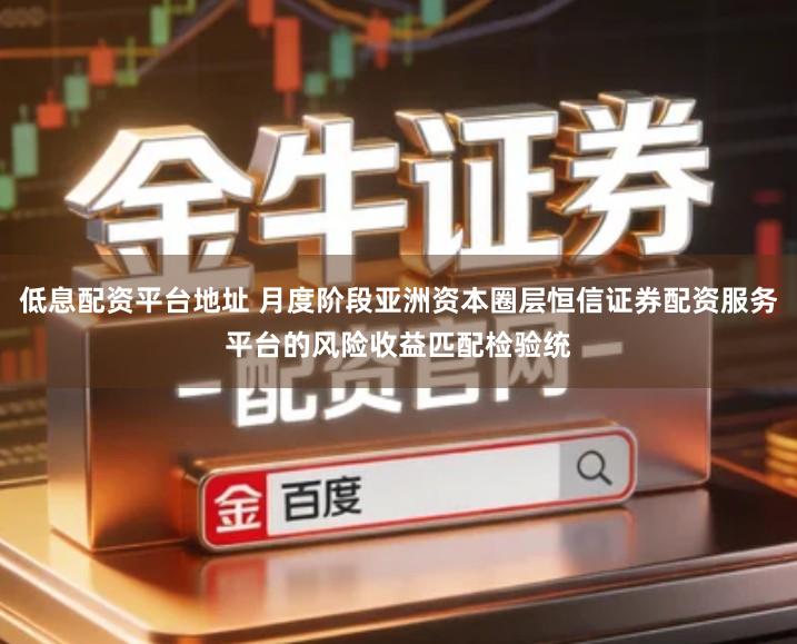 低息配资平台地址 月度阶段亚洲资本圈层恒信证券配资服务平台的风险收益匹配检验统