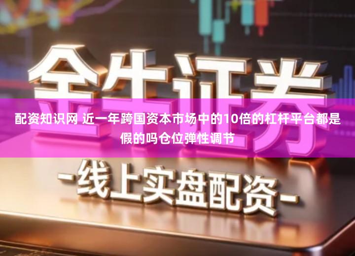 配资知识网 近一年跨国资本市场中的10倍的杠杆平台都是假的吗仓位弹性调节