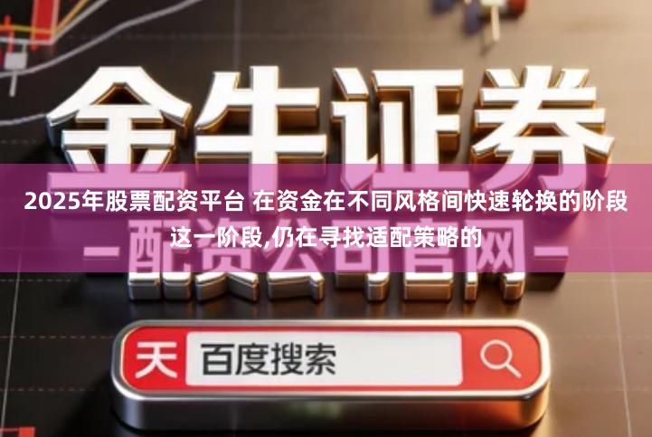 2025年股票配资平台 在资金在不同风格间快速轮换的阶段这一阶段,仍在寻找适配策略的