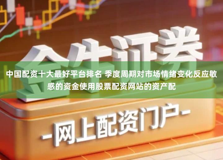 中国配资十大最好平台排名 季度周期对市场情绪变化反应敏感的资金使用股票配资网站的资产配