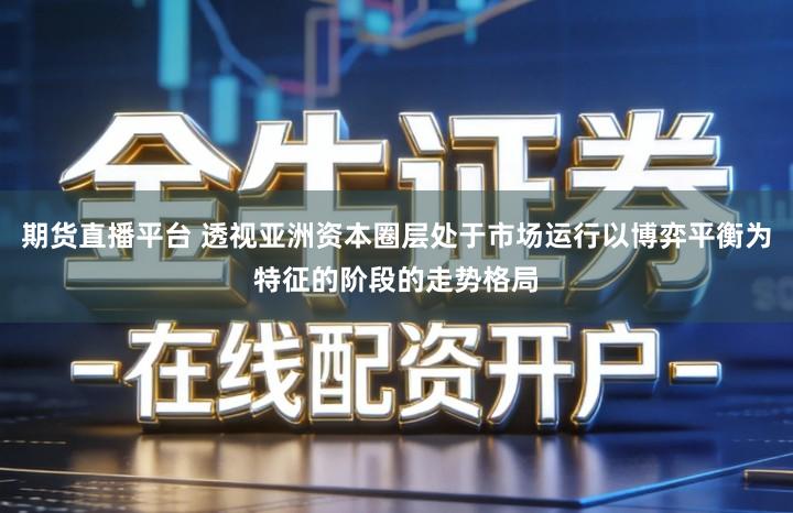 期货直播平台 透视亚洲资本圈层处于市场运行以博弈平衡为特征的阶段的走势格局