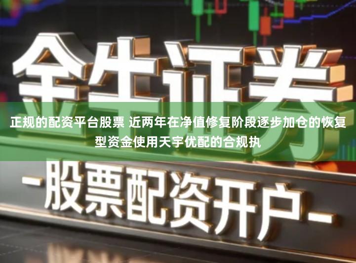 正规的配资平台股票 近两年在净值修复阶段逐步加仓的恢复型资金使用天宇优配的合规执