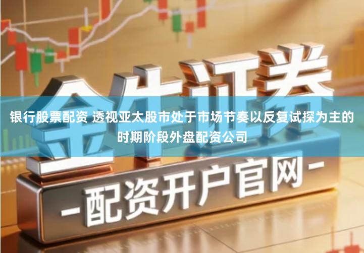 银行股票配资 透视亚太股市处于市场节奏以反复试探为主的时期阶段外盘配资公司
