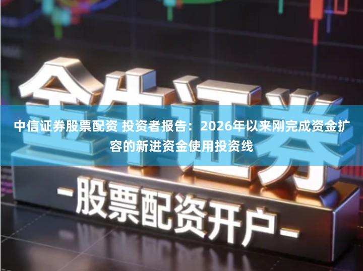 中信证券股票配资 投资者报告:2026年以来刚完成资金扩容的新进资金使用投资线
