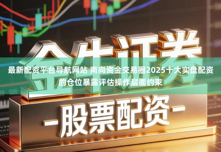 最新配资平台导航网站 南向资金交易圈2025十大实盘配资的仓位暴露评估操作层面约束