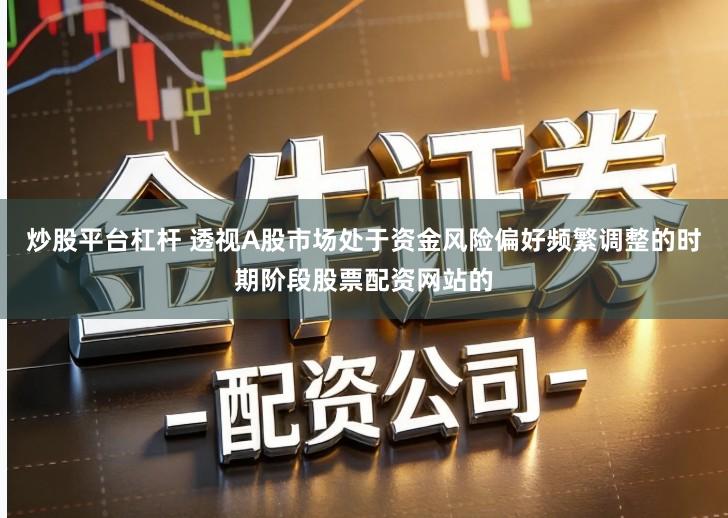 炒股平台杠杆 透视A股市场处于资金风险偏好频繁调整的时期阶段股票配资网站的