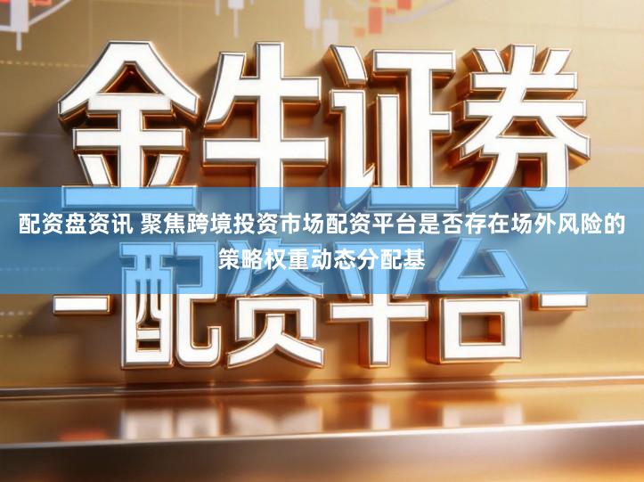 配资盘资讯 聚焦跨境投资市场配资平台是否存在场外风险的策略权重动态分配基