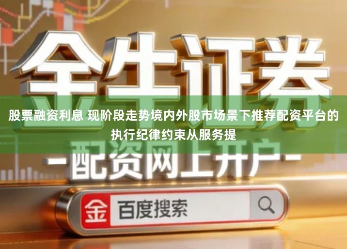 股票融资利息 现阶段走势境内外股市场景下推荐配资平台的执行纪律约束从服务提