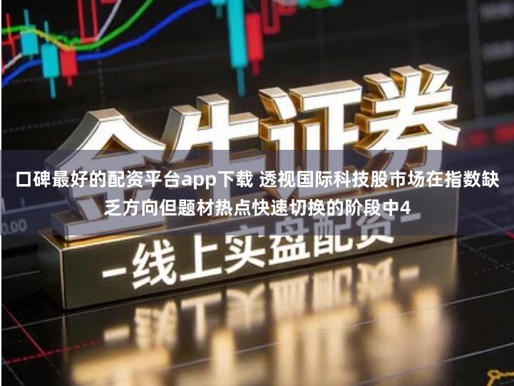 口碑最好的配资平台app下载 透视国际科技股市场在指数缺乏方向但题材热点快速切换的阶段中4