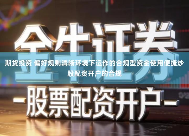 期货投资 偏好规则清晰环境下运作的合规型资金使用便捷炒股配资开户的合规