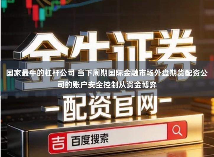 国家最牛的杠杆公司 当下周期国际金融市场外盘期货配资公司的账户安全控制从资金博弈