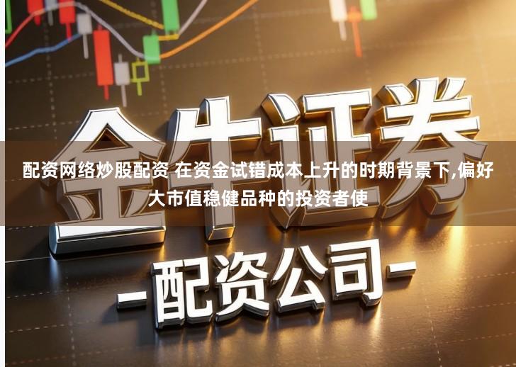 配资网络炒股配资 在资金试错成本上升的时期背景下,偏好大市值稳健品种的投资者使