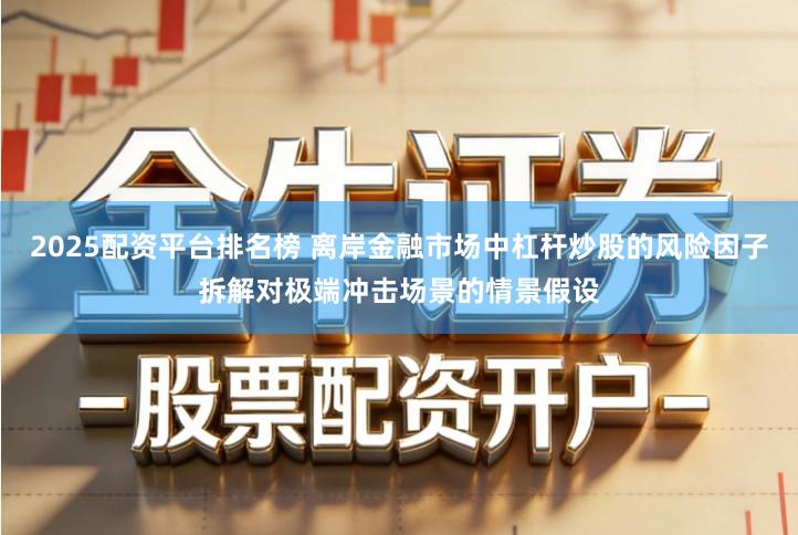 2025配资平台排名榜 离岸金融市场中杠杆炒股的风险因子拆解对极端冲击场景的情景假设