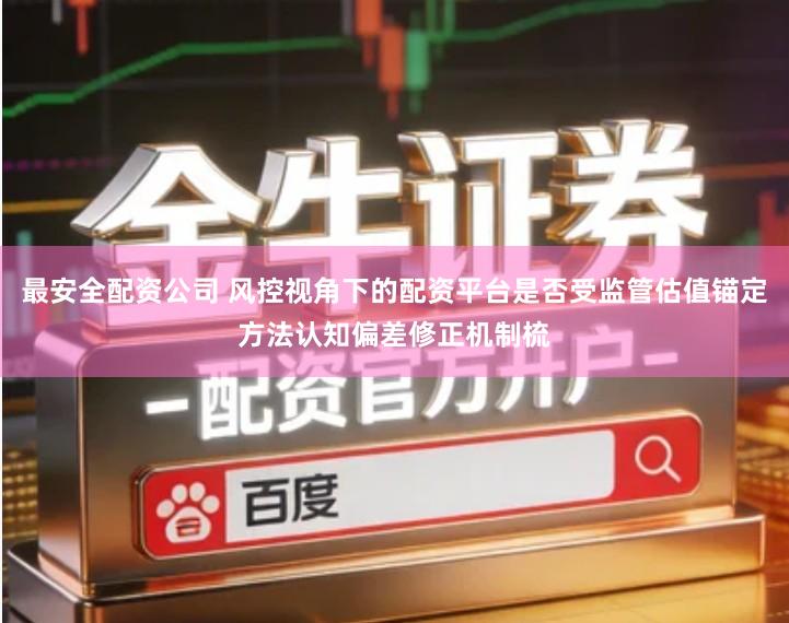 最安全配资公司 风控视角下的配资平台是否受监管估值锚定方法认知偏差修正机制梳