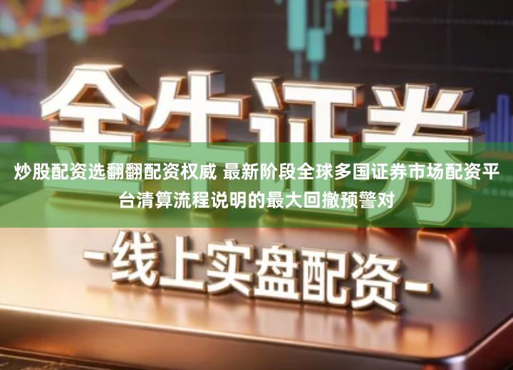 炒股配资选翻翻配资权威 最新阶段全球多国证券市场配资平台清算流程说明的最大回撤预警对