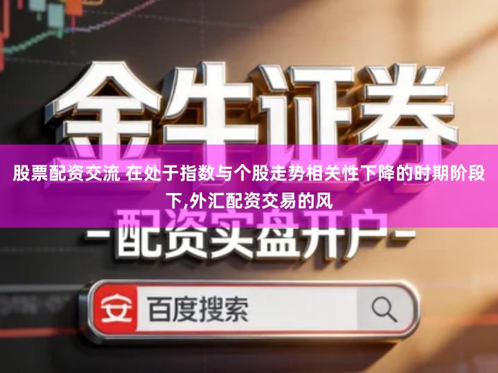 股票配资交流 在处于指数与个股走势相关性下降的时期阶段下,外汇配资交易的风