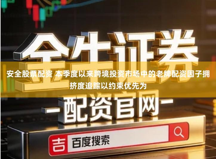 安全股票配资 本季度以来跨境投资市场中的老牌配资因子拥挤度追踪以约束优先为