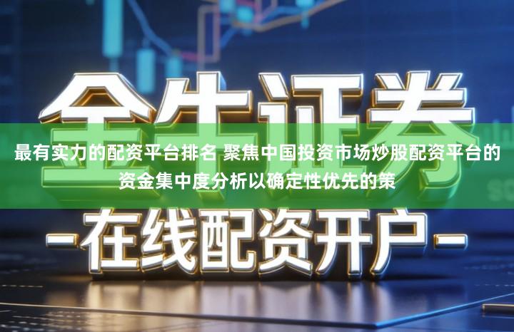 最有实力的配资平台排名 聚焦中国投资市场炒股配资平台的资金集中度分析以确定性优先的策