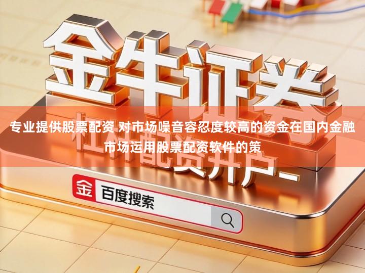 专业提供股票配资 对市场噪音容忍度较高的资金在国内金融市场运用股票配资软件的策