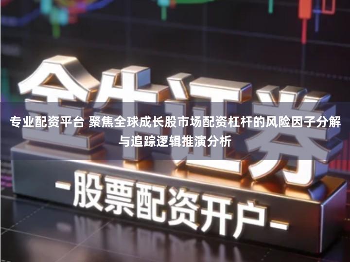 专业配资平台 聚焦全球成长股市场配资杠杆的风险因子分解与追踪逻辑推演分析